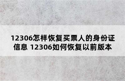 12306怎样恢复买票人的身份证信息 12306如何恢复以前版本